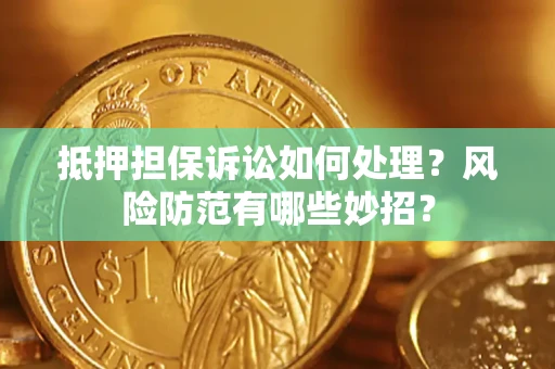 济南抵押担保诉讼如何处理？风险防范有哪些妙招？