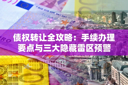 济南债权转让全攻略：手续办理要点与三大隐藏雷区预警