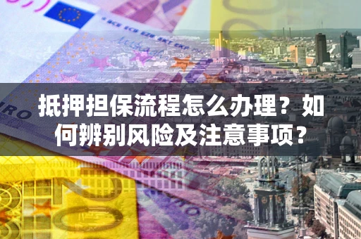 济南抵押担保流程怎么办理？如何辨别风险及注意事项？