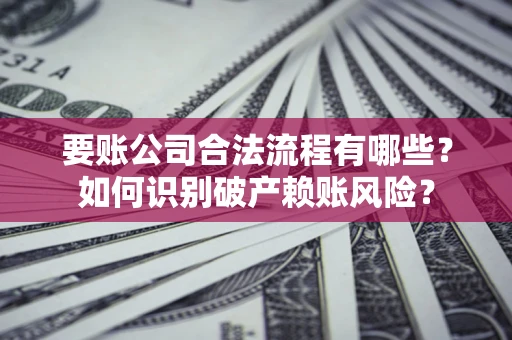 济南要账公司合法流程有哪些？如何识别破产赖账风险？