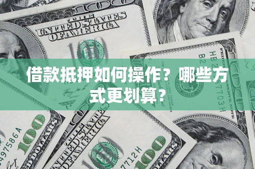 济南借款抵押如何操作？哪些方式更划算？