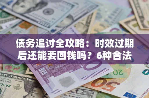 济南债务追讨全攻略：时效过期后还能要回钱吗？6种合法手段助你维权