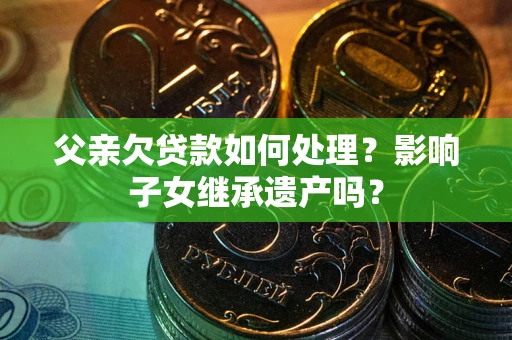 济南父亲欠贷款如何处理?影响子女继承遗产吗? 济南父亲欠贷款如何处理?影响子女继承遗产吗?