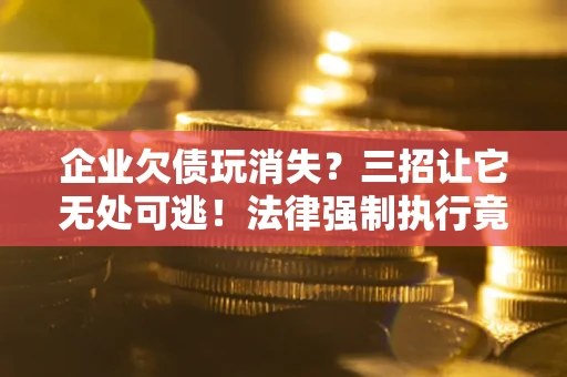 济南企业欠债玩消失？三招让它无处可逃！法律强制执行竟比讨债公司还狠？