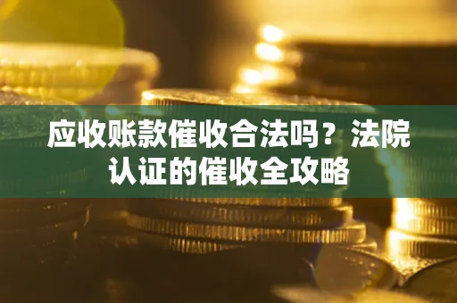 济南应收账款催收合法吗？法院认证的催收全攻略