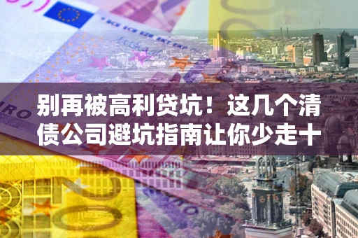济南别再被高利贷坑！这几个清债公司避坑指南让你少走十年弯路
