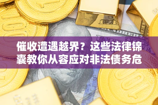 济南催收遭遇越界？这些法律锦囊教你从容应对非法债务危机