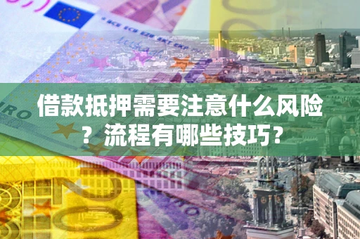 济南借款抵押需要注意什么风险？流程有哪些技巧？
