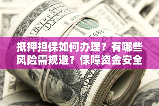 济南抵押担保如何办理？有哪些风险需规避？保障资金安全