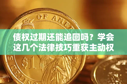 济南债权过期还能追回吗？学会这几个法律技巧重获主动权