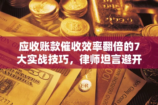 济南应收账款催收效率翻倍的7大实战技巧，律师坦言避开这些法律雷区最关键