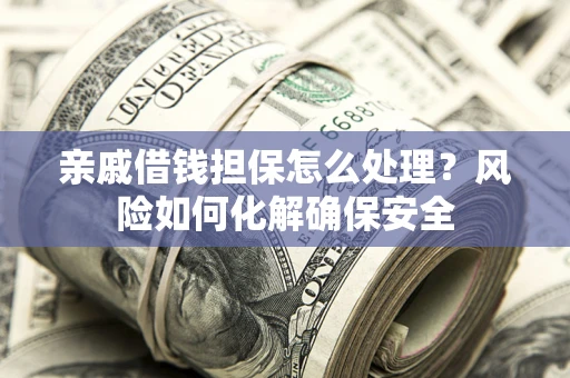 济南亲戚借钱担保怎么处理？风险如何化解确保安全