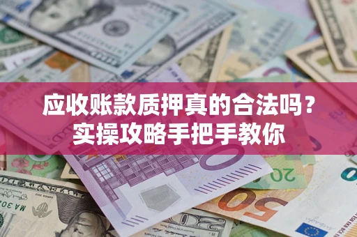 济南应收账款质押真的合法吗？实操攻略手把手教你