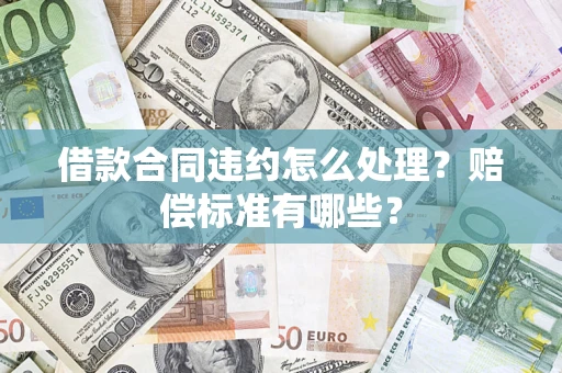 济南借款合同违约怎么处理？赔偿标准有哪些？