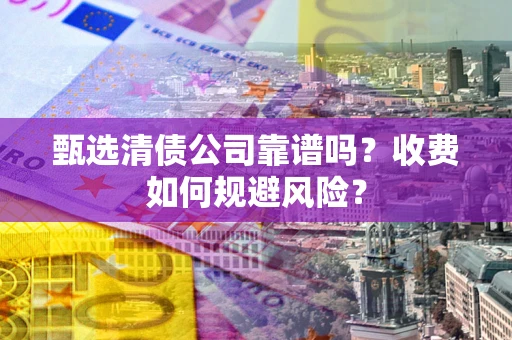 济南甄选清债公司靠谱吗？收费如何规避风险？
