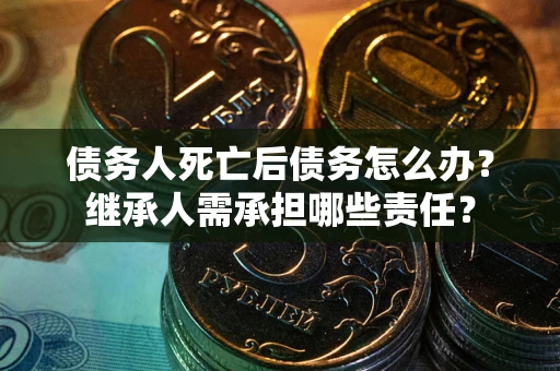 济南债务人死亡后债务怎么办？继承人需承担哪些责任？