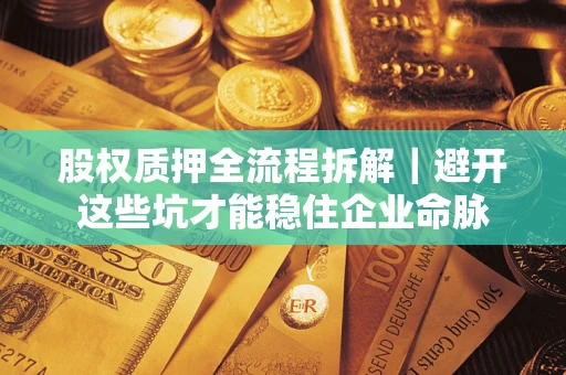 济南股权质押全流程拆解｜避开这些坑才能稳住企业命脉