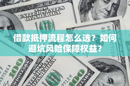 济南借款抵押流程怎么选？如何避坑风险保障权益？