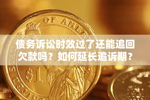 济南债务诉讼时效过了还能追回欠款吗？如何延长追诉期？