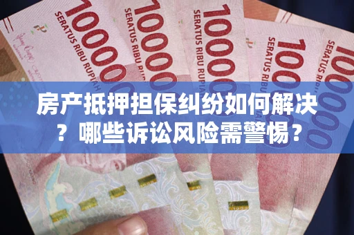 济南房产抵押担保纠纷如何解决？哪些诉讼风险需警惕？