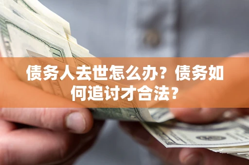 济南债务人去世怎么办？债务如何追讨才合法？