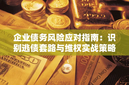 济南企业债务风险应对指南：识别逃债套路与维权实战策略