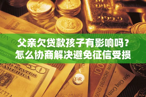 济南父亲欠贷款孩子有影响吗？怎么协商解决避免征信受损？