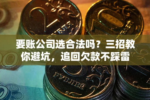 济南要账公司选合法吗？三招教你避坑，追回欠款不踩雷