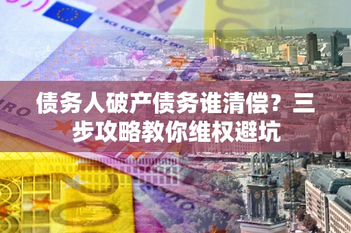 济南债务人破产债务谁清偿？三步攻略教你维权避坑
