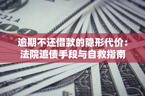 济南逾期不还借款的隐形代价：法院追债手段与自救指南