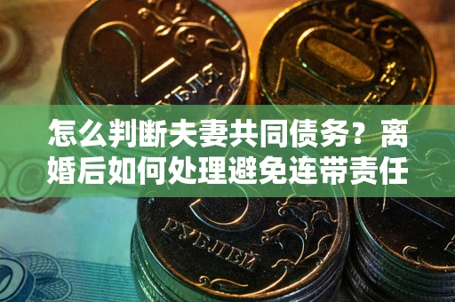 济南怎么判断夫妻共同债务？离婚后如何处理避免连带责任？