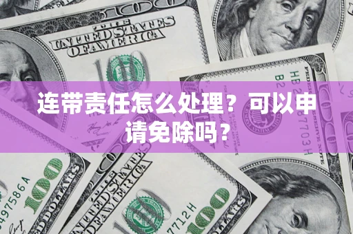 济南连带责任怎么处理？可以申请免除吗？