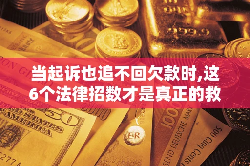 济南当起诉也追不回欠款时,这6个法律招数才是真正的救命稻草