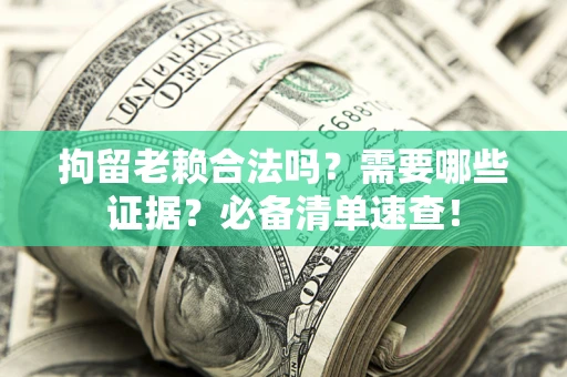 济南拘留老赖合法吗？需要哪些证据？必备清单速查！