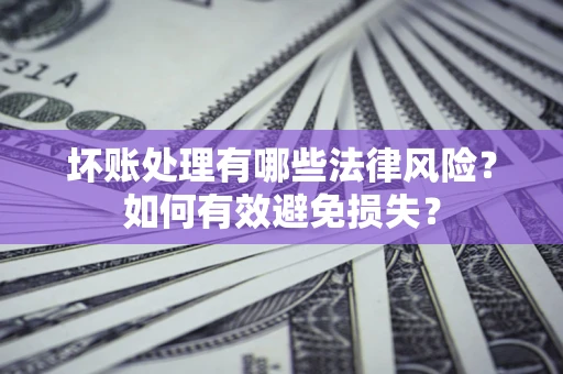 济南坏账处理有哪些法律风险？如何有效避免损失？